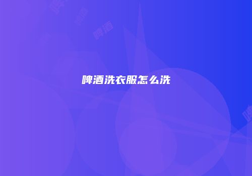 啤酒洗衣服怎么洗