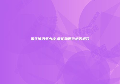 雪花啤酒多少度,雪花啤酒价格表瓶装