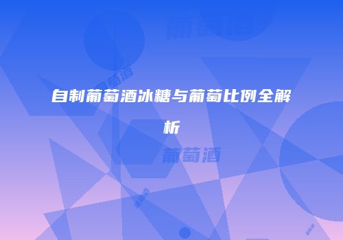 自制葡萄酒冰糖与葡萄比例全解析