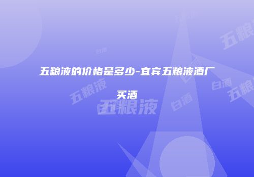 五粮液的价格是多少-宜宾五粮液酒厂买酒