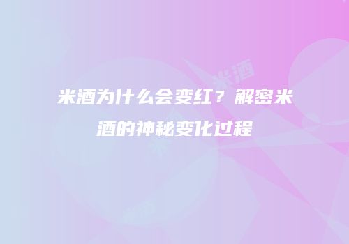 米酒为什么会变红？解密米酒的神秘变化过程