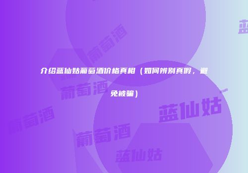 介绍蓝仙姑葡萄酒价格真相（如何辨别真假，避免被骗）