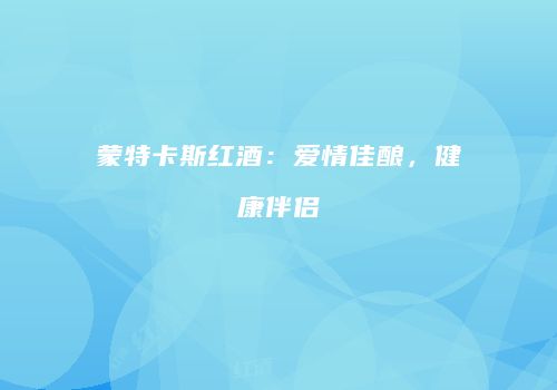 蒙特卡斯红酒：爱情佳酿，健康伴侣