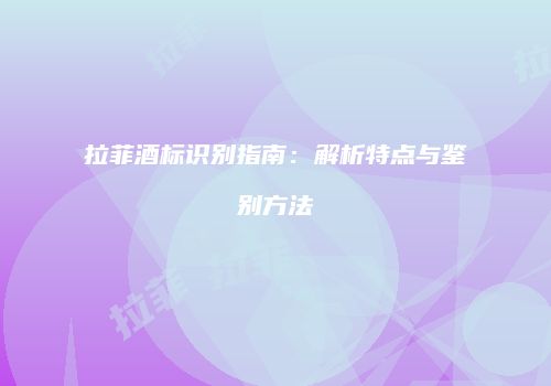 拉菲酒标识别指南：解析特点与鉴别方法