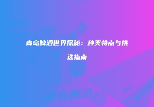 青岛啤酒世界探秘：种类特点与挑选指南