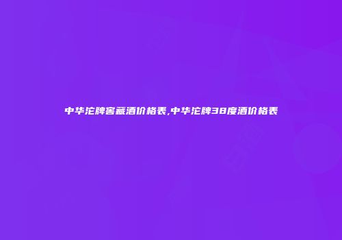 中华沱牌窖藏酒价格表,中华沱牌38度酒价格表
