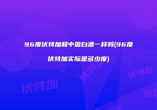 96度伏特加和中国白酒一样吗(96度伏特加实际是多少度)