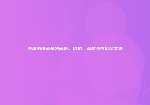 西凤酒海藏系列解析：价格、品质与性价比之选