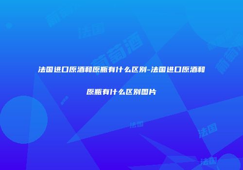 法国进口原酒和原瓶有什么区别-法国进口原酒和原瓶有什么区别图片