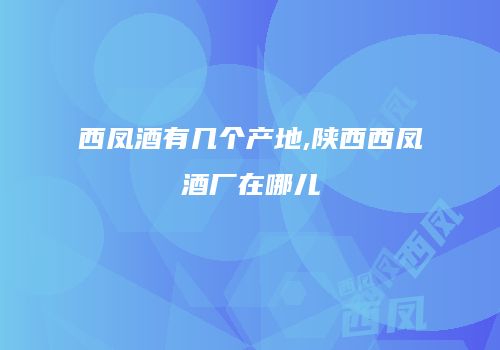 西凤酒有几个产地,陕西西凤酒厂在哪儿