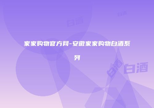 家家购物官方网-安徽家家购物白酒系列