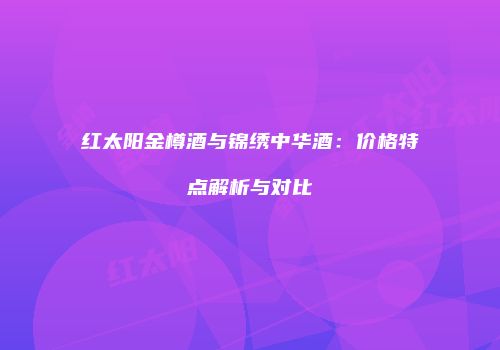 红太阳金樽酒与锦绣中华酒：价格特点解析与对比