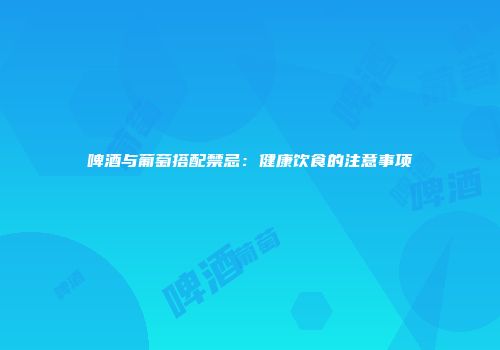 啤酒与葡萄搭配禁忌：健康饮食的注意事项