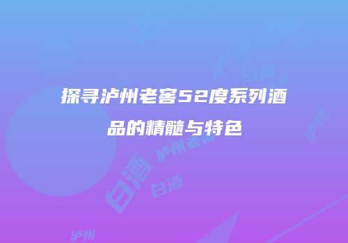 探寻泸州老窖52度系列酒品的精髓与特色