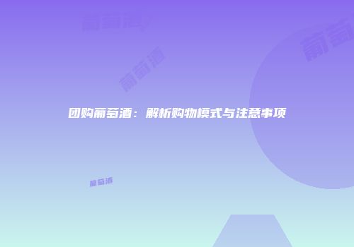 团购葡萄酒：解析购物模式与注意事项