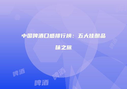 中国啤酒口感排行榜：五大佳酿品味之旅