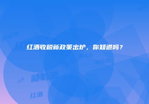 红酒收税新政策出炉，你知道吗？