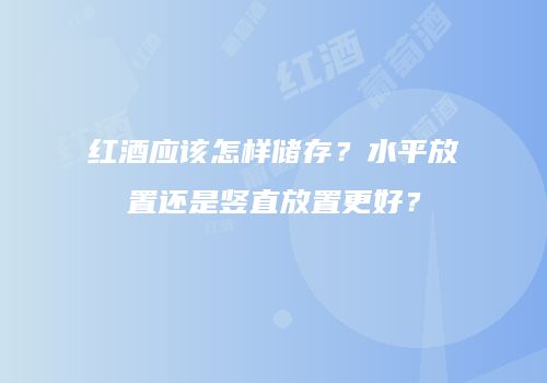红酒应该怎样储存？水平放置还是竖直放置更好？