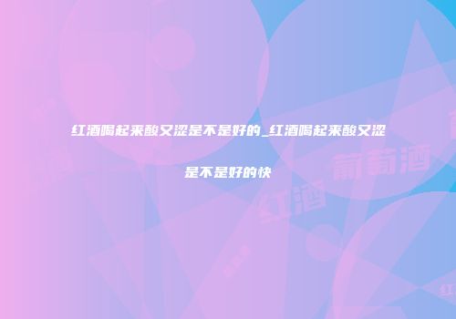 红酒喝起来酸又涩是不是好的_红酒喝起来酸又涩是不是好的快