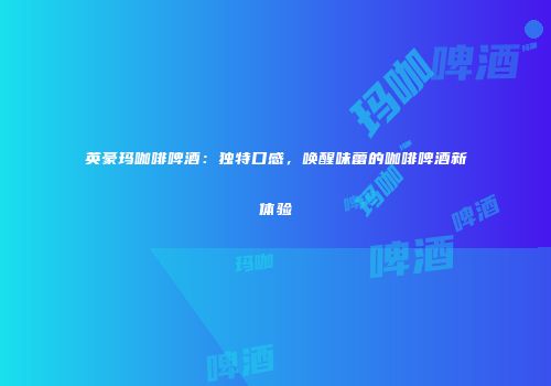 英豪玛咖啡啤酒：独特口感，唤醒味蕾的咖啡啤酒新体验