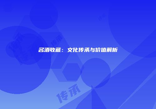 名酒收藏：文化传承与价值解析