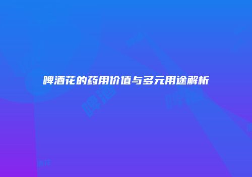 啤酒花的药用价值与多元用途解析