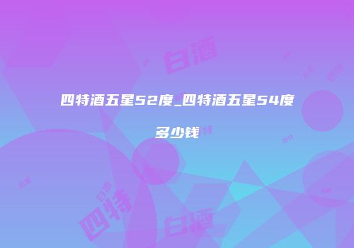 四特酒五星52度_四特酒五星54度多少钱
