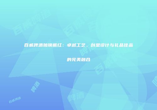 百威啤酒玻璃瓶红：卓越工艺、创意设计与礼品佳品的完美融合