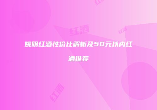 姚明红酒性价比解析及50元以内红酒推荐