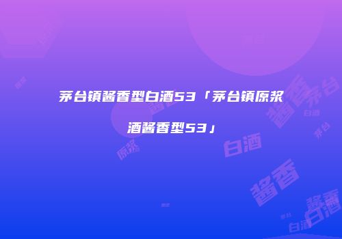 茅台镇酱香型白酒53「茅台镇原浆酒酱香型53」