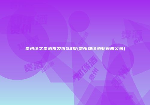 贵州缘之贵酒批发价53度(贵州知缘酒业有限公司)