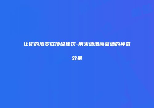 让你的酒变成顶级佳饮-用米酒泡葡萄酒的神奇效果