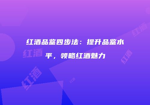 红酒品鉴四步法：提升品鉴水平，领略红酒魅力