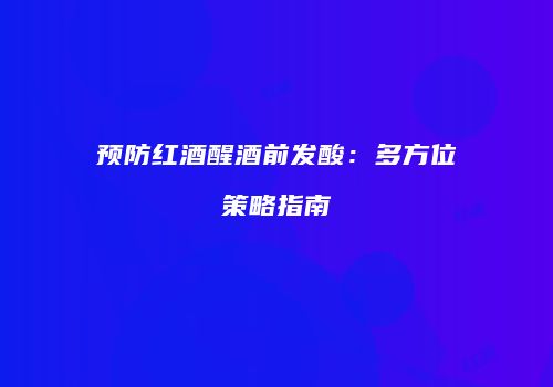 预防红酒醒酒前发酸：多方位策略指南
