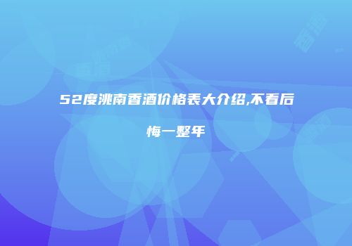 52度洮南香酒价格表大介绍,不看后悔一整年