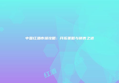 中国红酒市场攻略：开拓策略与销售之道