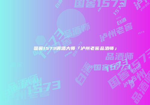 国窖1573调酒大师「泸州老窖品酒师」