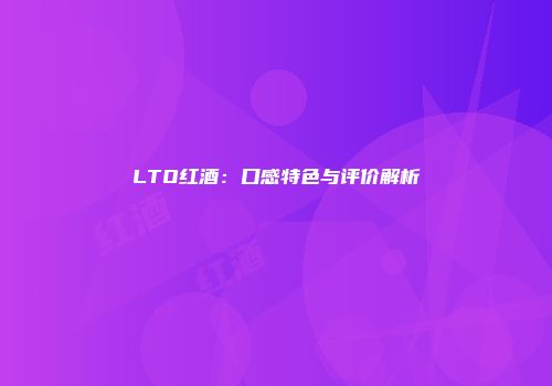 LTO红酒：口感特色与评价解析