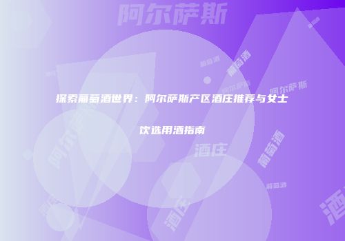 探索葡萄酒世界：阿尔萨斯产区酒庄推荐与女士饮选用酒指南