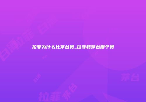 拉菲为什么比茅台贵_拉菲和茅台哪个贵