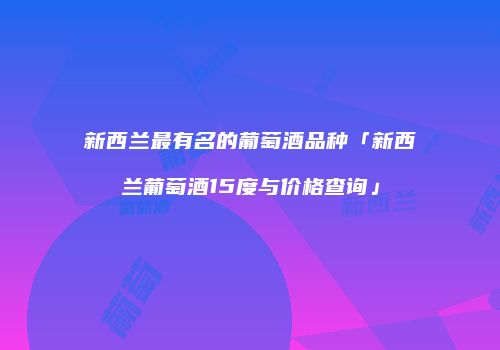 新西兰最有名的葡萄酒品种「新西兰葡萄酒15度与价格查询」