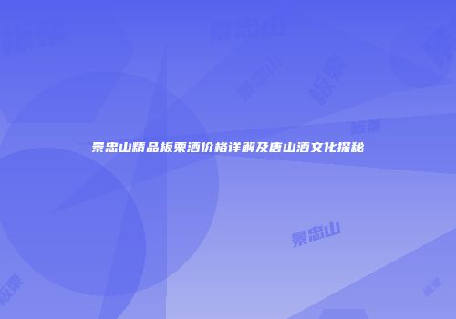 景忠山精品板栗酒价格详解及唐山酒文化探秘