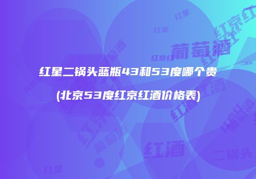 红星二锅头蓝瓶43和53度哪个贵(北京53度红京红酒价格表)