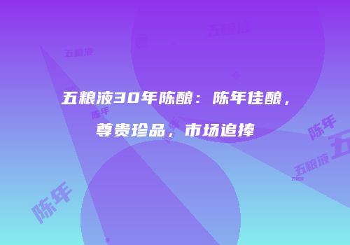 五粮液30年陈酿：陈年佳酿，尊贵珍品，市场追捧