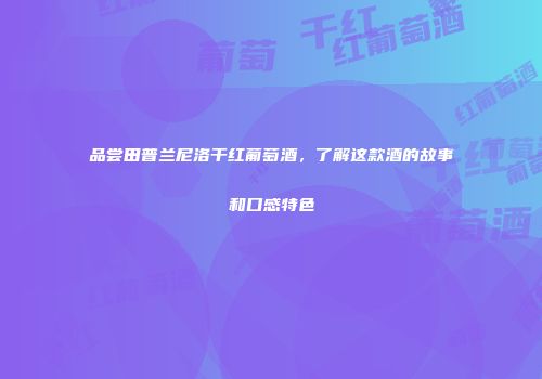 品尝田普兰尼洛干红葡萄酒，了解这款酒的故事和口感特色