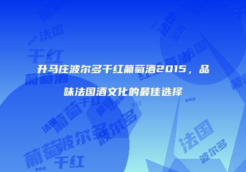 升马庄波尔多干红葡萄酒2015，品味法国酒文化的最佳选择
