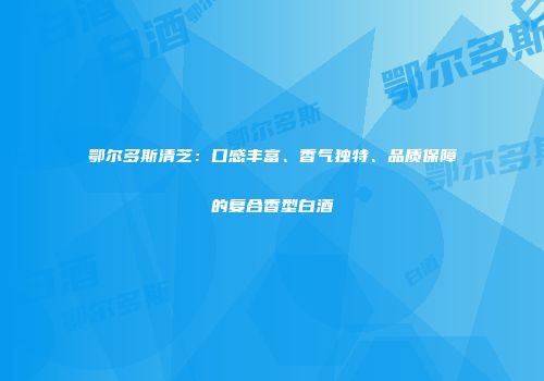 鄂尔多斯清芝：口感丰富、香气独特、品质保障的复合香型白酒