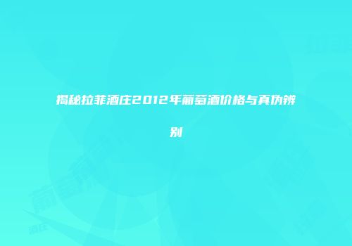 揭秘拉菲酒庄2012年葡萄酒价格与真伪辨别