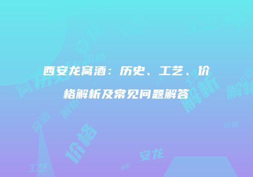 西安龙窝酒：历史、工艺、价格解析及常见问题解答