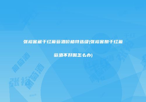张裕窖藏干红葡萄酒价格特选级(张裕窖酿干红葡萄酒不好喝怎么办)